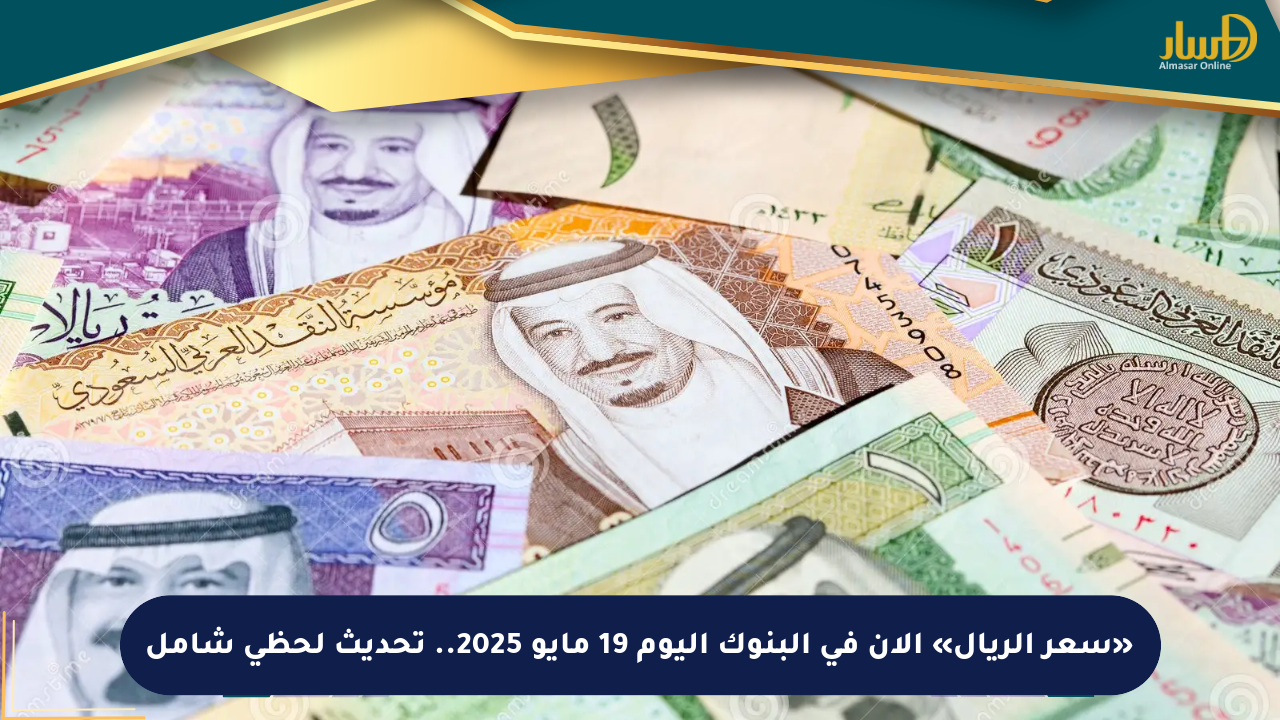 «سعر الريال» الآن في البنوك اليوم 19 مايو 2025.. تحديث لحظي شامل